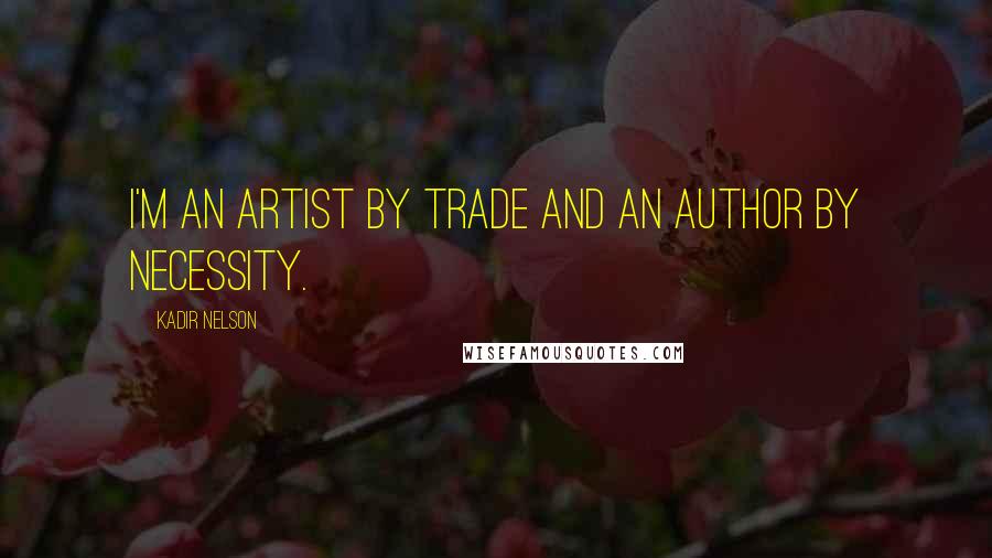 Kadir Nelson Quotes: I'm an artist by trade and an author by necessity.