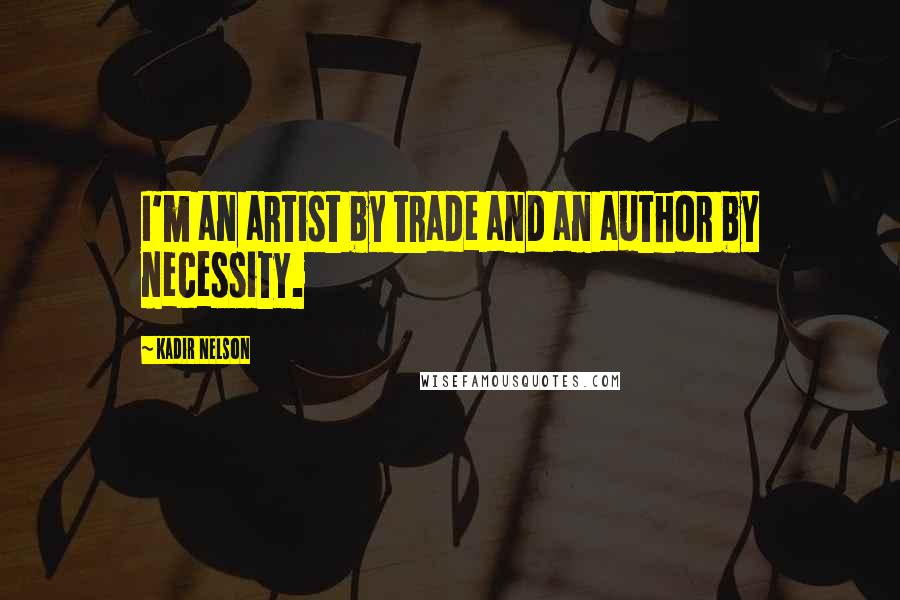Kadir Nelson Quotes: I'm an artist by trade and an author by necessity.