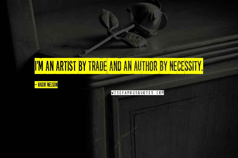 Kadir Nelson Quotes: I'm an artist by trade and an author by necessity.