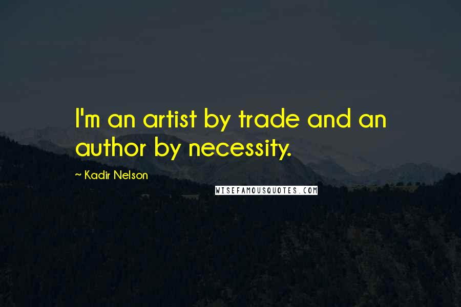 Kadir Nelson Quotes: I'm an artist by trade and an author by necessity.