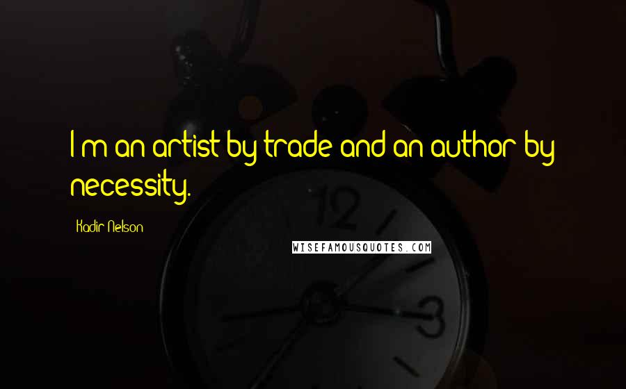 Kadir Nelson Quotes: I'm an artist by trade and an author by necessity.