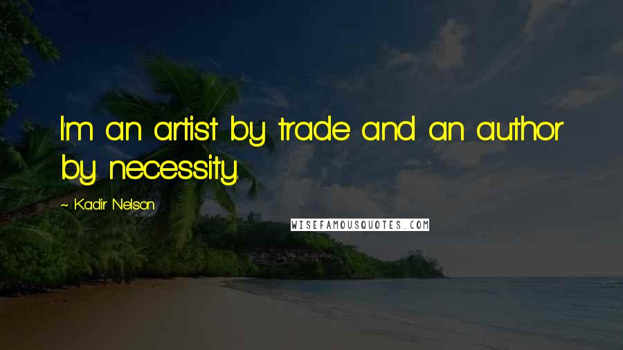 Kadir Nelson Quotes: I'm an artist by trade and an author by necessity.
