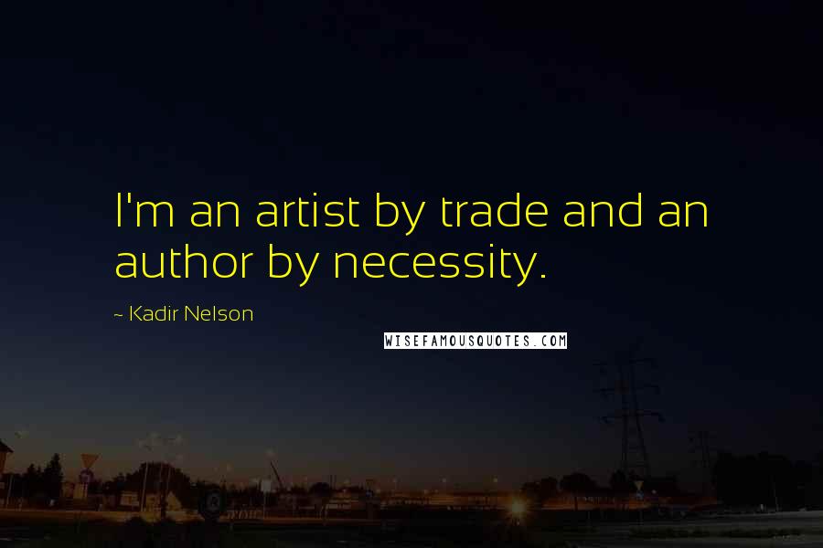 Kadir Nelson Quotes: I'm an artist by trade and an author by necessity.
