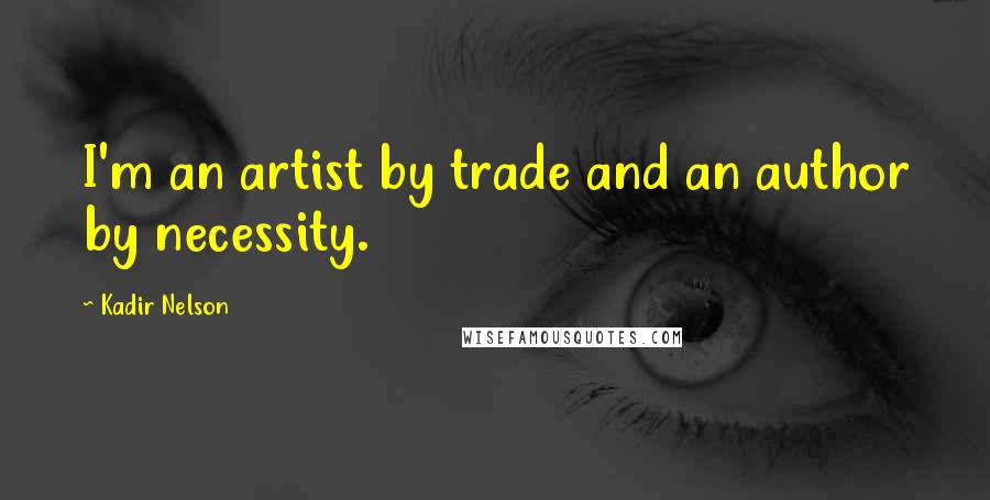 Kadir Nelson Quotes: I'm an artist by trade and an author by necessity.