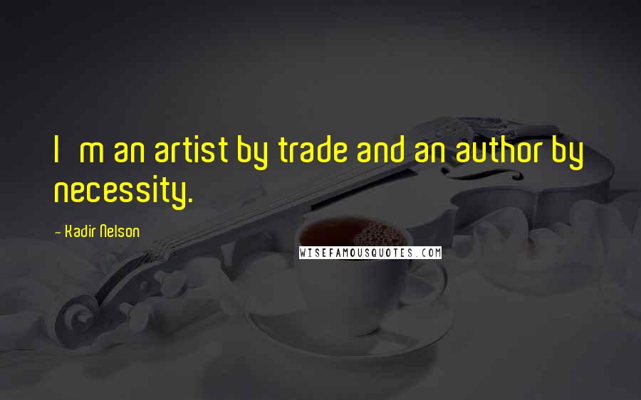 Kadir Nelson Quotes: I'm an artist by trade and an author by necessity.