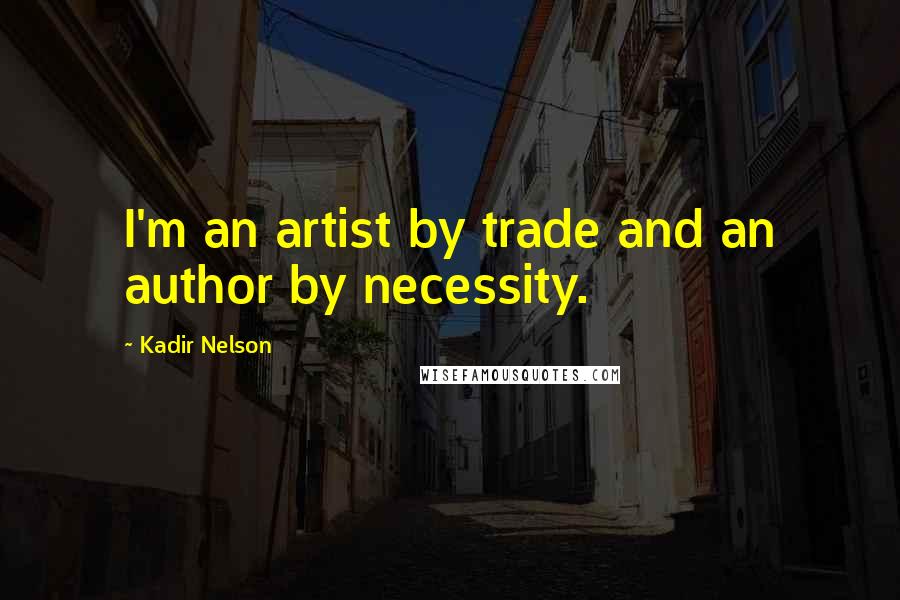 Kadir Nelson Quotes: I'm an artist by trade and an author by necessity.