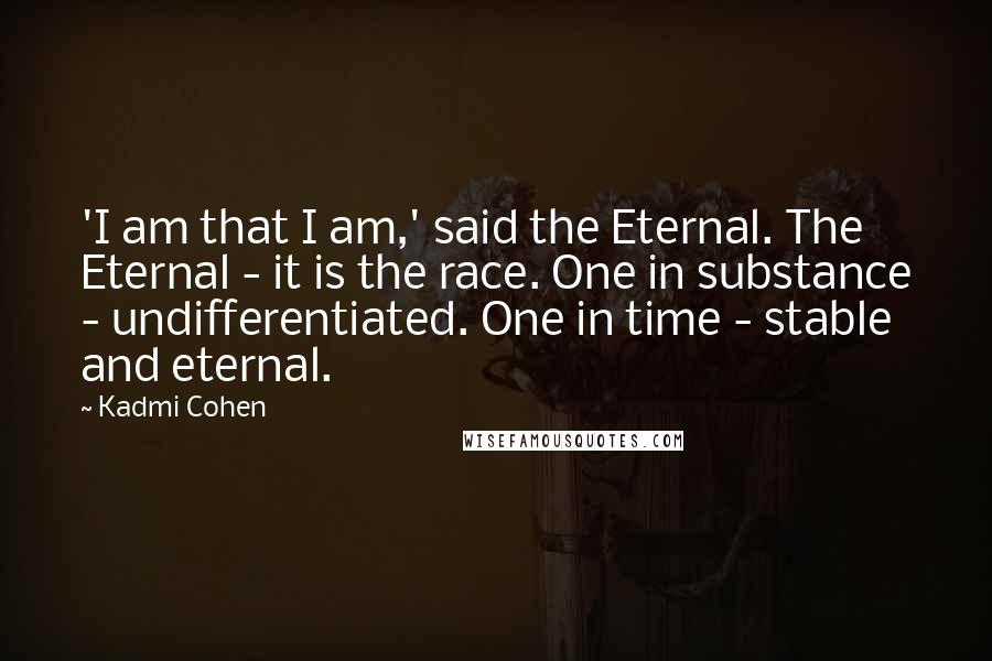 Kadmi Cohen Quotes: 'I am that I am,' said the Eternal. The Eternal - it is the race. One in substance - undifferentiated. One in time - stable and eternal.