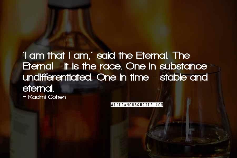 Kadmi Cohen Quotes: 'I am that I am,' said the Eternal. The Eternal - it is the race. One in substance - undifferentiated. One in time - stable and eternal.