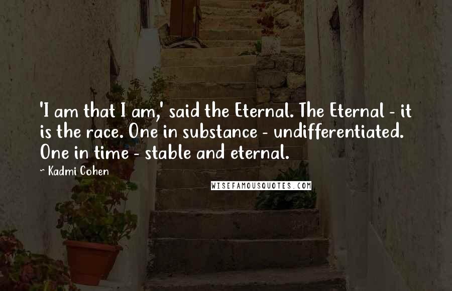 Kadmi Cohen Quotes: 'I am that I am,' said the Eternal. The Eternal - it is the race. One in substance - undifferentiated. One in time - stable and eternal.