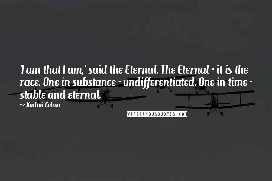 Kadmi Cohen Quotes: 'I am that I am,' said the Eternal. The Eternal - it is the race. One in substance - undifferentiated. One in time - stable and eternal.