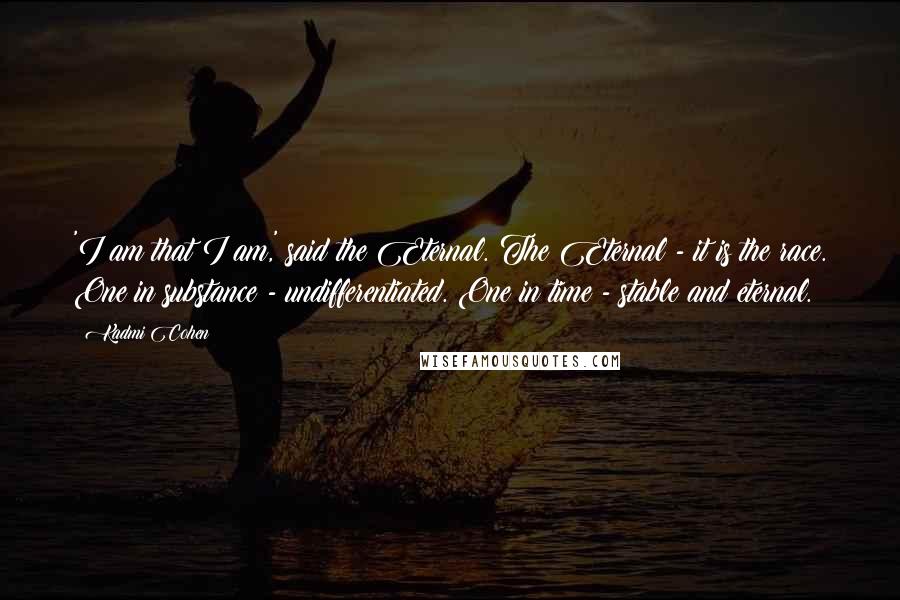 Kadmi Cohen Quotes: 'I am that I am,' said the Eternal. The Eternal - it is the race. One in substance - undifferentiated. One in time - stable and eternal.