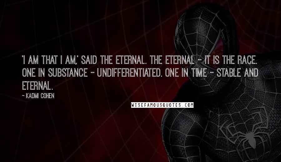 Kadmi Cohen Quotes: 'I am that I am,' said the Eternal. The Eternal - it is the race. One in substance - undifferentiated. One in time - stable and eternal.