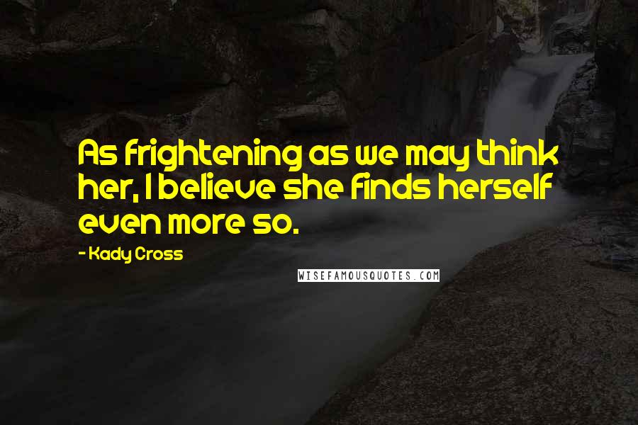 Kady Cross Quotes: As frightening as we may think her, I believe she finds herself even more so.