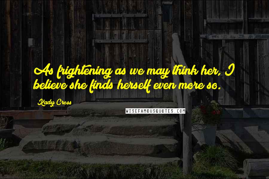 Kady Cross Quotes: As frightening as we may think her, I believe she finds herself even more so.