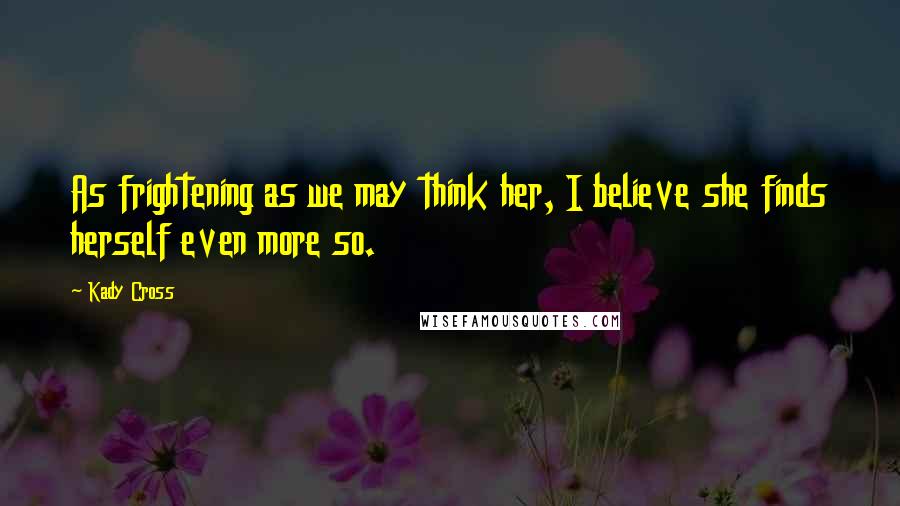 Kady Cross Quotes: As frightening as we may think her, I believe she finds herself even more so.