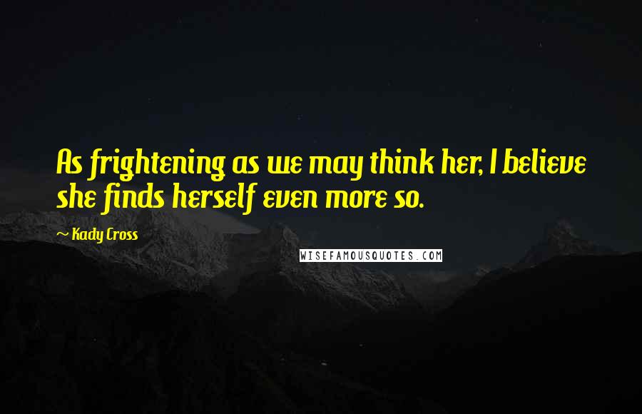 Kady Cross Quotes: As frightening as we may think her, I believe she finds herself even more so.