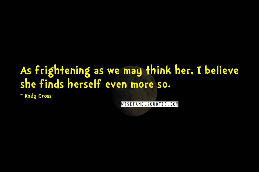 Kady Cross Quotes: As frightening as we may think her, I believe she finds herself even more so.