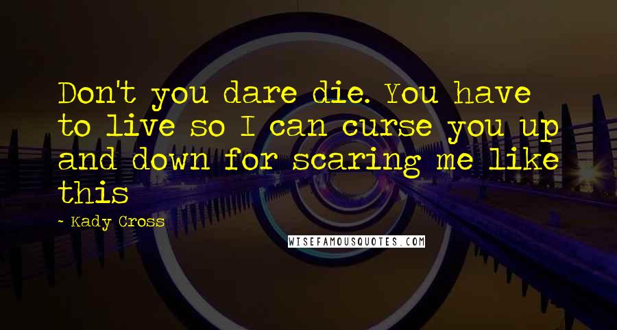 Kady Cross Quotes: Don't you dare die. You have to live so I can curse you up and down for scaring me like this