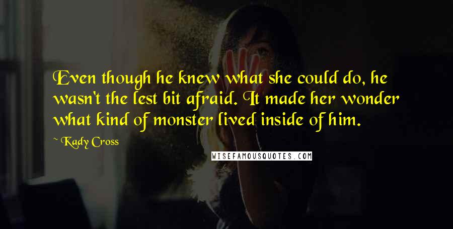 Kady Cross Quotes: Even though he knew what she could do, he wasn't the lest bit afraid. It made her wonder what kind of monster lived inside of him.