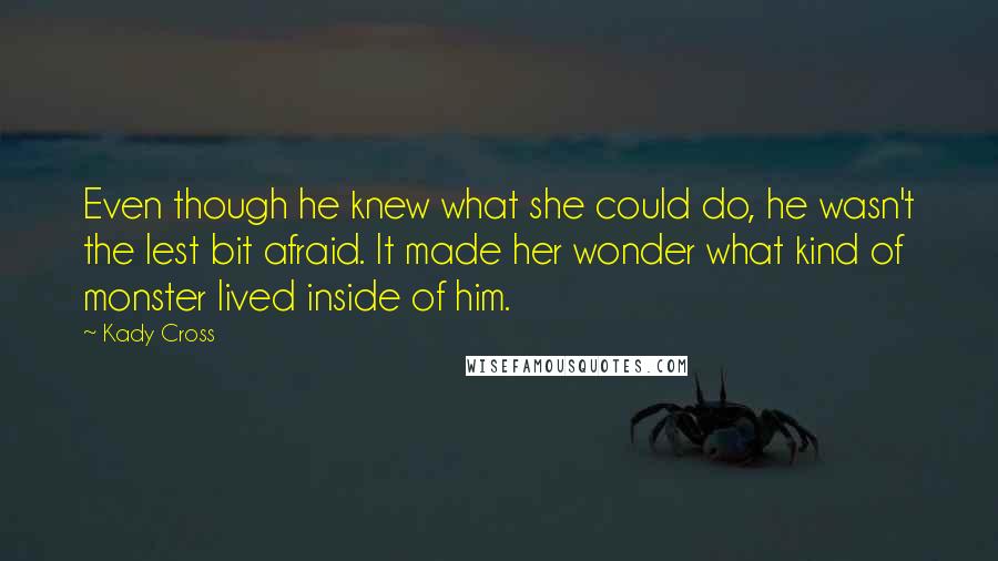 Kady Cross Quotes: Even though he knew what she could do, he wasn't the lest bit afraid. It made her wonder what kind of monster lived inside of him.