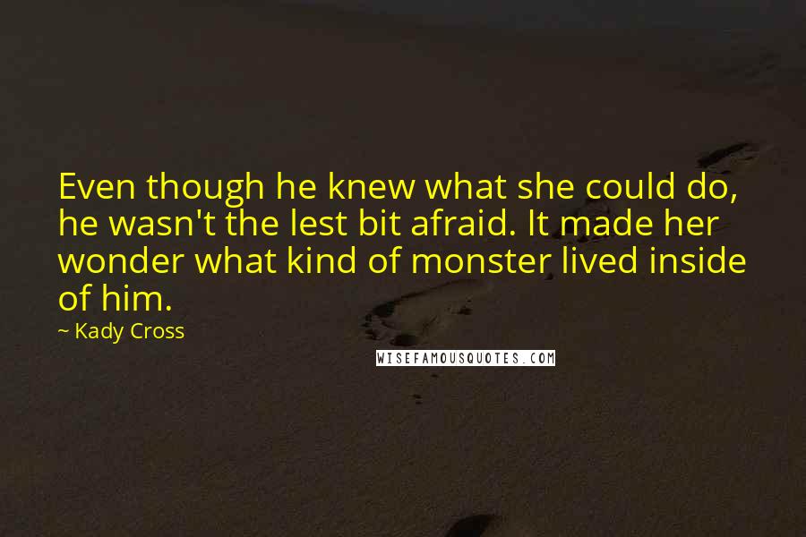 Kady Cross Quotes: Even though he knew what she could do, he wasn't the lest bit afraid. It made her wonder what kind of monster lived inside of him.