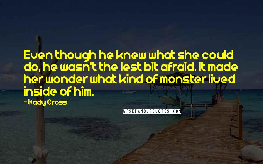 Kady Cross Quotes: Even though he knew what she could do, he wasn't the lest bit afraid. It made her wonder what kind of monster lived inside of him.