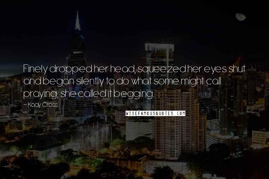 Kady Cross Quotes: Finely dropped her head, squeezed her eyes shut and began silently to do what some might call praying, she called it begging.