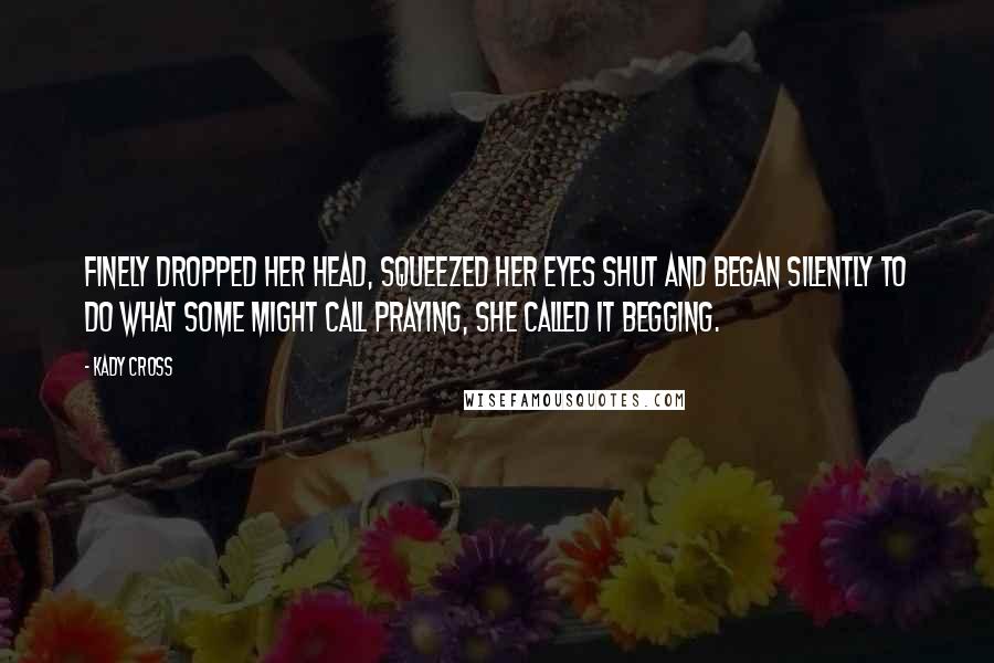 Kady Cross Quotes: Finely dropped her head, squeezed her eyes shut and began silently to do what some might call praying, she called it begging.