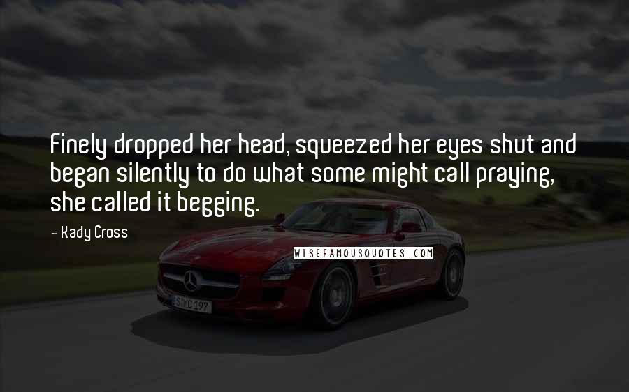 Kady Cross Quotes: Finely dropped her head, squeezed her eyes shut and began silently to do what some might call praying, she called it begging.