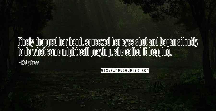 Kady Cross Quotes: Finely dropped her head, squeezed her eyes shut and began silently to do what some might call praying, she called it begging.