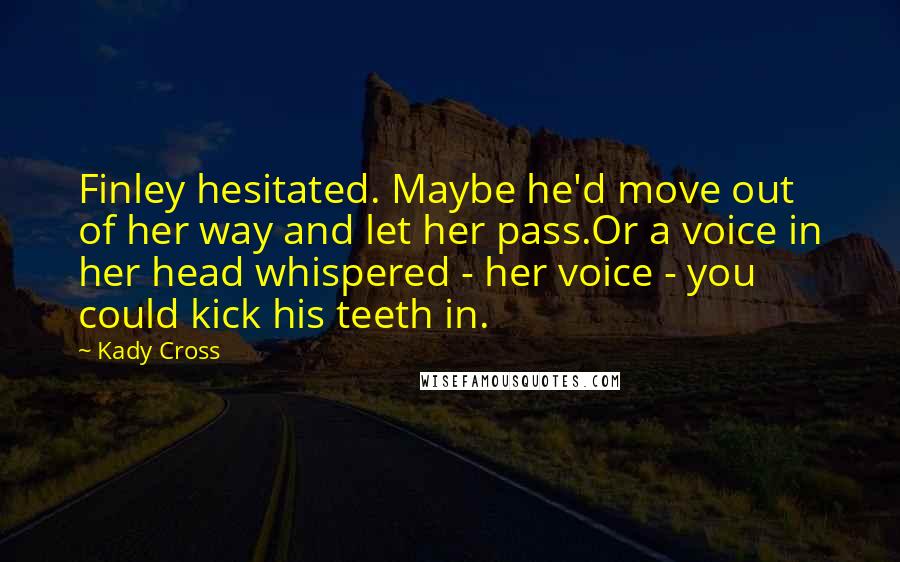 Kady Cross Quotes: Finley hesitated. Maybe he'd move out of her way and let her pass.Or a voice in her head whispered - her voice - you could kick his teeth in.