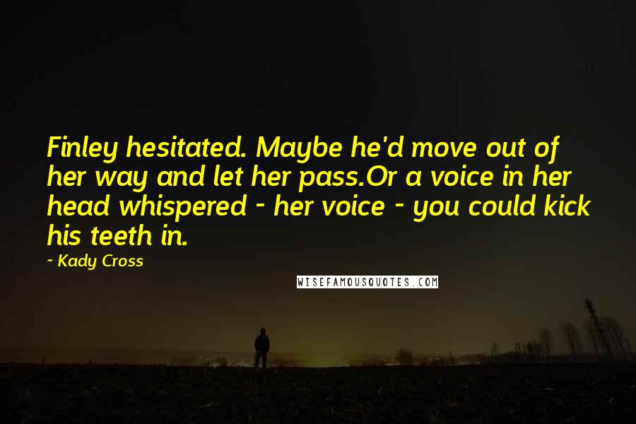 Kady Cross Quotes: Finley hesitated. Maybe he'd move out of her way and let her pass.Or a voice in her head whispered - her voice - you could kick his teeth in.