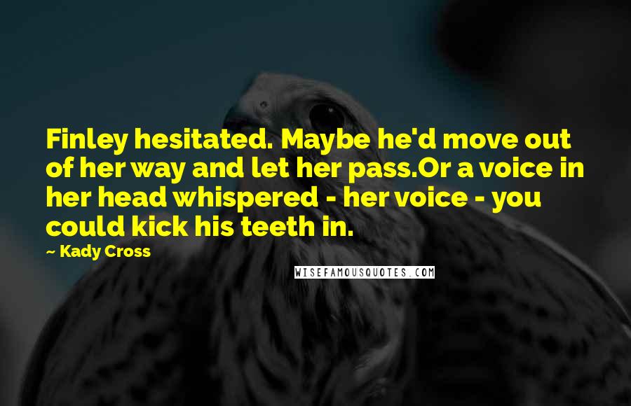 Kady Cross Quotes: Finley hesitated. Maybe he'd move out of her way and let her pass.Or a voice in her head whispered - her voice - you could kick his teeth in.