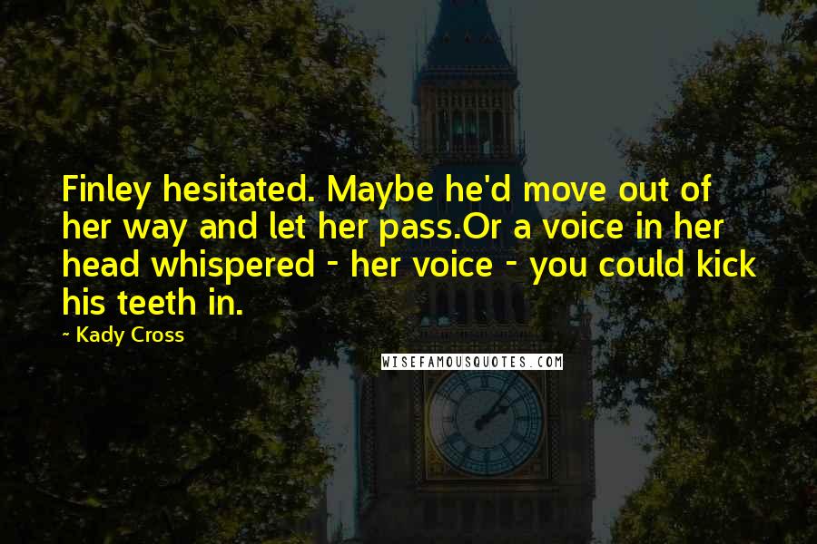 Kady Cross Quotes: Finley hesitated. Maybe he'd move out of her way and let her pass.Or a voice in her head whispered - her voice - you could kick his teeth in.