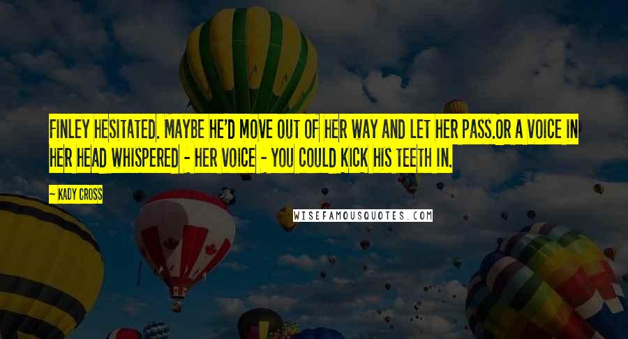Kady Cross Quotes: Finley hesitated. Maybe he'd move out of her way and let her pass.Or a voice in her head whispered - her voice - you could kick his teeth in.