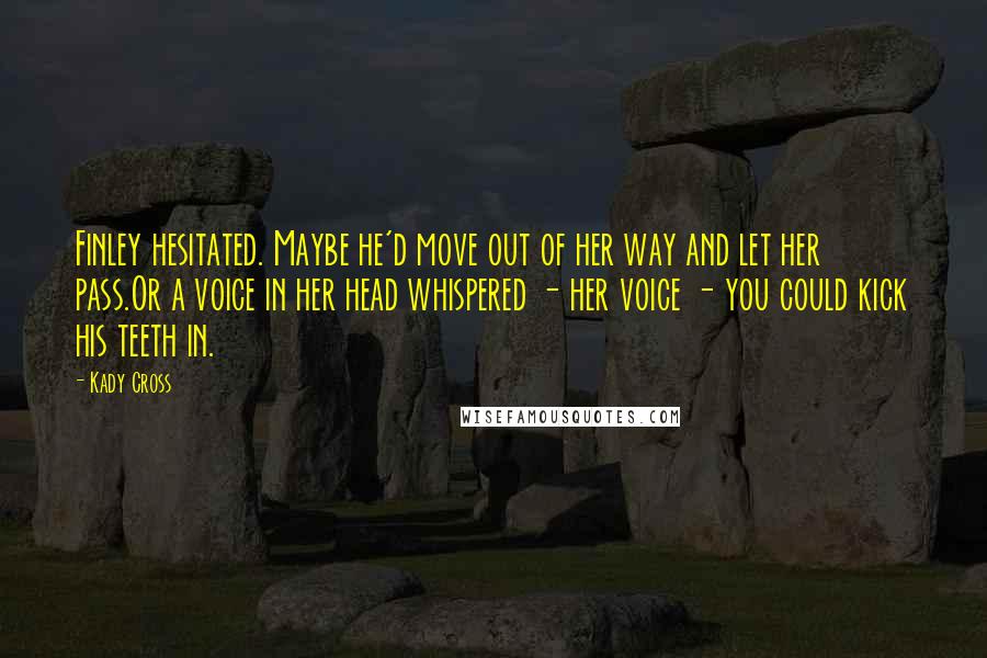 Kady Cross Quotes: Finley hesitated. Maybe he'd move out of her way and let her pass.Or a voice in her head whispered - her voice - you could kick his teeth in.