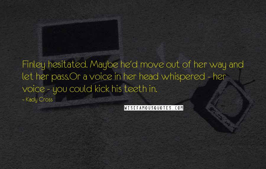 Kady Cross Quotes: Finley hesitated. Maybe he'd move out of her way and let her pass.Or a voice in her head whispered - her voice - you could kick his teeth in.