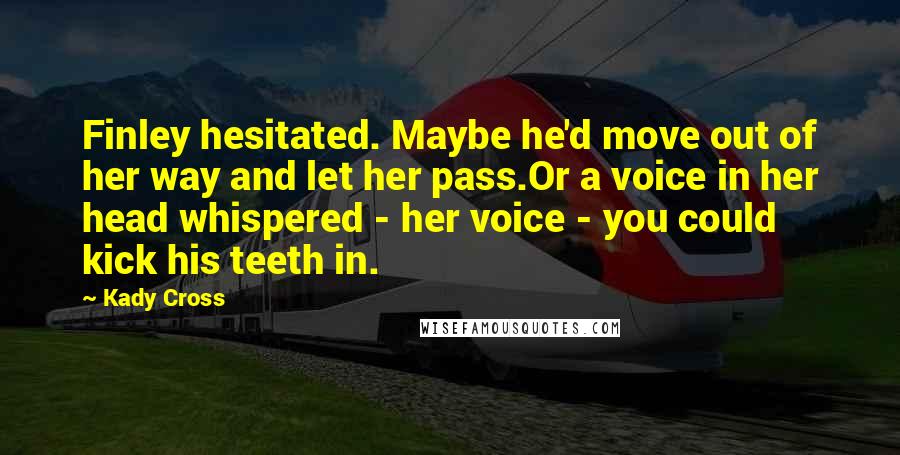 Kady Cross Quotes: Finley hesitated. Maybe he'd move out of her way and let her pass.Or a voice in her head whispered - her voice - you could kick his teeth in.