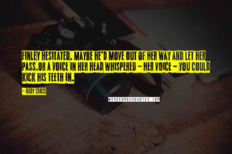 Kady Cross Quotes: Finley hesitated. Maybe he'd move out of her way and let her pass.Or a voice in her head whispered - her voice - you could kick his teeth in.