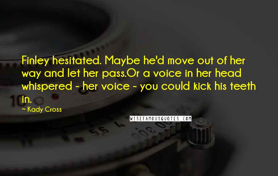 Kady Cross Quotes: Finley hesitated. Maybe he'd move out of her way and let her pass.Or a voice in her head whispered - her voice - you could kick his teeth in.