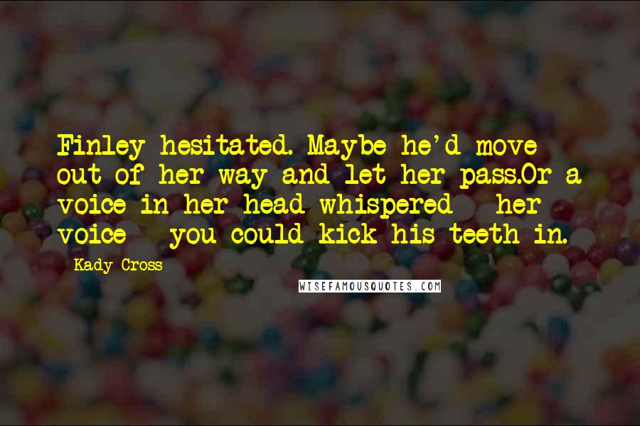 Kady Cross Quotes: Finley hesitated. Maybe he'd move out of her way and let her pass.Or a voice in her head whispered - her voice - you could kick his teeth in.