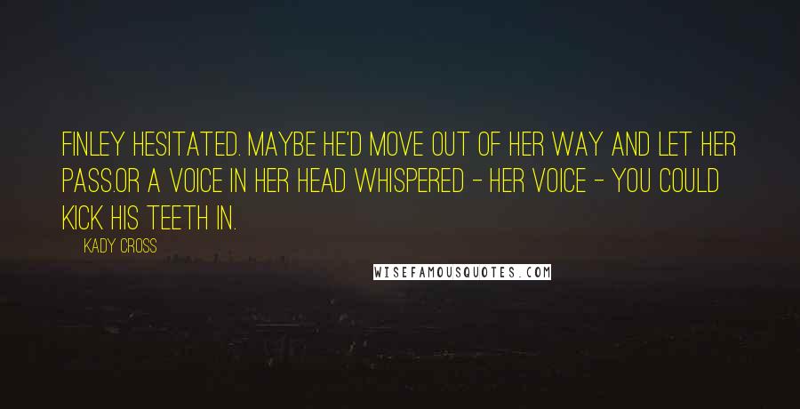 Kady Cross Quotes: Finley hesitated. Maybe he'd move out of her way and let her pass.Or a voice in her head whispered - her voice - you could kick his teeth in.