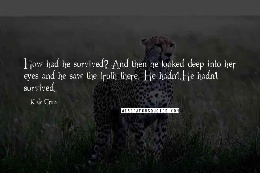 Kady Cross Quotes: How had he survived? And then he looked deep into her eyes and he saw the truth there. He hadn't.He hadn't survived.