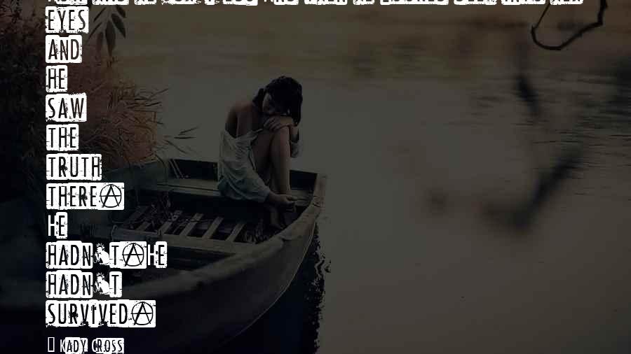 Kady Cross Quotes: How had he survived? And then he looked deep into her eyes and he saw the truth there. He hadn't.He hadn't survived.