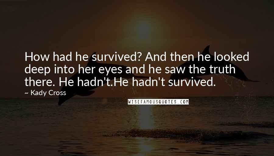 Kady Cross Quotes: How had he survived? And then he looked deep into her eyes and he saw the truth there. He hadn't.He hadn't survived.