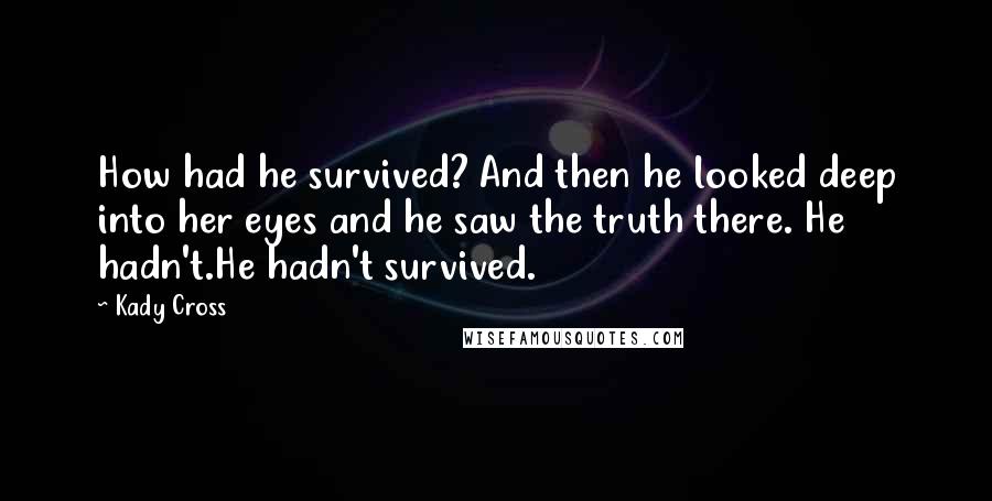 Kady Cross Quotes: How had he survived? And then he looked deep into her eyes and he saw the truth there. He hadn't.He hadn't survived.