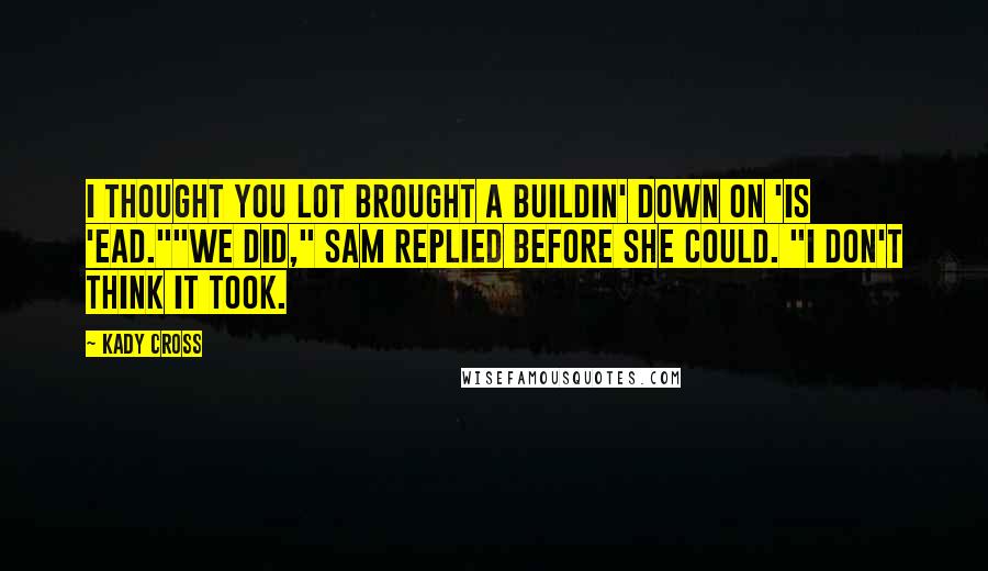 Kady Cross Quotes: I thought you lot brought a buildin' down on 'is 'ead.""We did," Sam replied before she could. "I don't think it took.