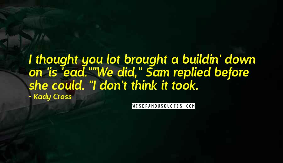 Kady Cross Quotes: I thought you lot brought a buildin' down on 'is 'ead.""We did," Sam replied before she could. "I don't think it took.