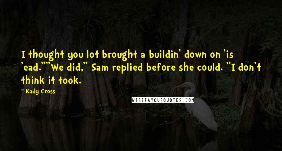 Kady Cross Quotes: I thought you lot brought a buildin' down on 'is 'ead.""We did," Sam replied before she could. "I don't think it took.