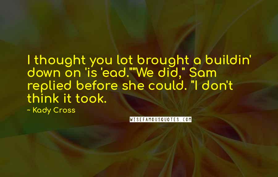 Kady Cross Quotes: I thought you lot brought a buildin' down on 'is 'ead.""We did," Sam replied before she could. "I don't think it took.